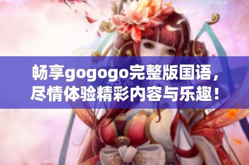 畅享gogogo完整版国语，尽情体验精彩内容与乐趣！