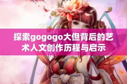 探索gogogo大但背后的艺术人文创作历程与启示
