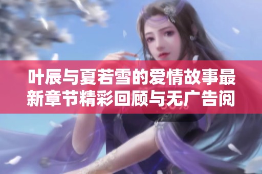 叶辰与夏若雪的爱情故事最新章节精彩回顾与无广告阅读体验