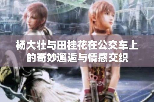 杨大壮与田桂花在公交车上的奇妙邂逅与情感交织