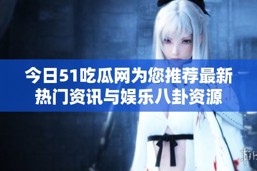 今日51吃瓜网为您推荐最新热门资讯与娱乐八卦资源