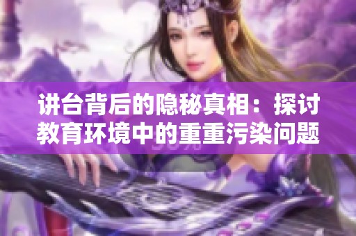 讲台背后的隐秘真相：探讨教育环境中的重重污染问题