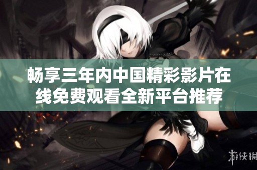 畅享三年内中国精彩影片在线免费观看全新平台推荐