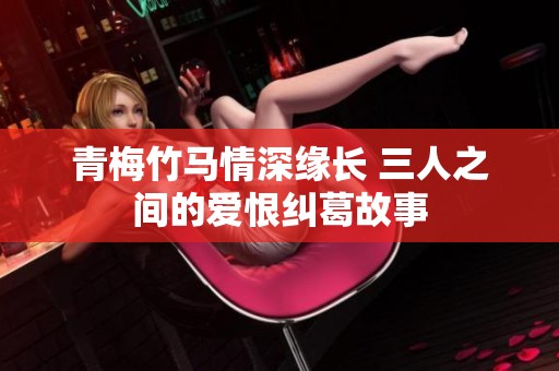 青梅竹马情深缘长 三人之间的爱恨纠葛故事