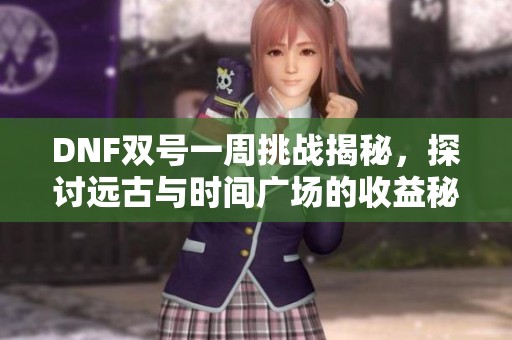 DNF双号一周挑战揭秘，探讨远古与时间广场的收益秘诀