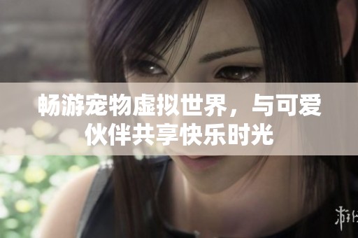 畅游宠物虚拟世界，与可爱伙伴共享快乐时光