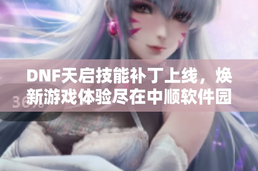 DNF天启技能补丁上线，焕新游戏体验尽在中顺软件园
