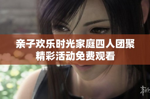 亲子欢乐时光家庭四人团聚精彩活动免费观看