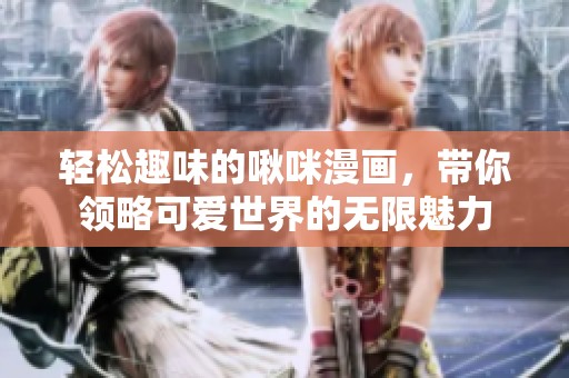 轻松趣味的啾咪漫画，带你领略可爱世界的无限魅力