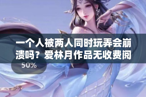 一个人被两人同时玩弄会崩溃吗？爱林月作品无收费阅读体验
