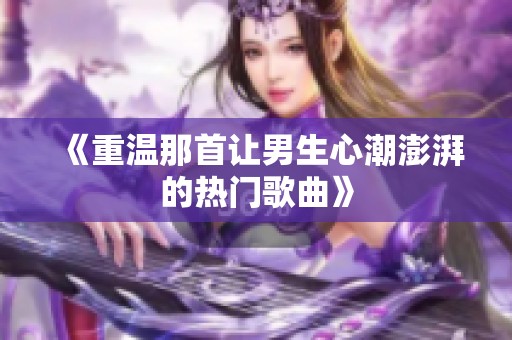 《重温那首让男生心潮澎湃的热门歌曲》