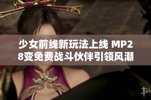 少女前线新玩法上线 MP28变免费战斗伙伴引领风潮