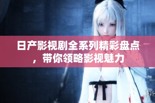 日产影视剧全系列精彩盘点，带你领略影视魅力