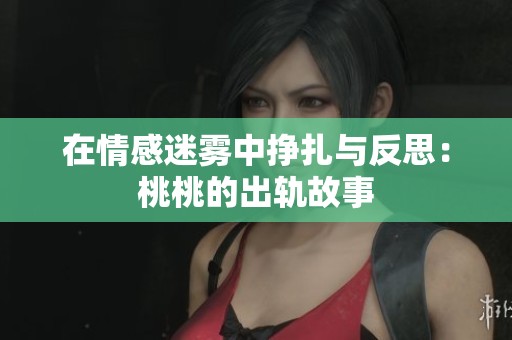 在情感迷雾中挣扎与反思：桃桃的出轨故事