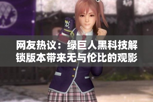 网友热议：绿巨人黑科技解锁版本带来无与伦比的观影体验