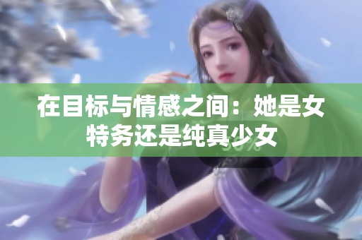 在目标与情感之间：她是女特务还是纯真少女