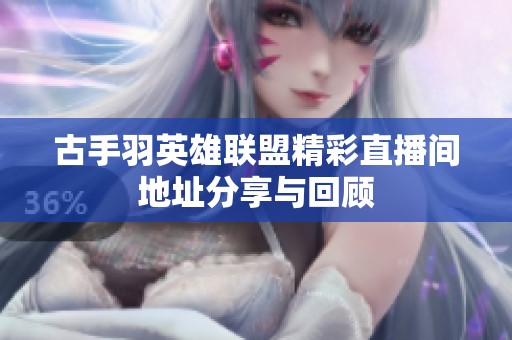 古手羽英雄联盟精彩直播间地址分享与回顾