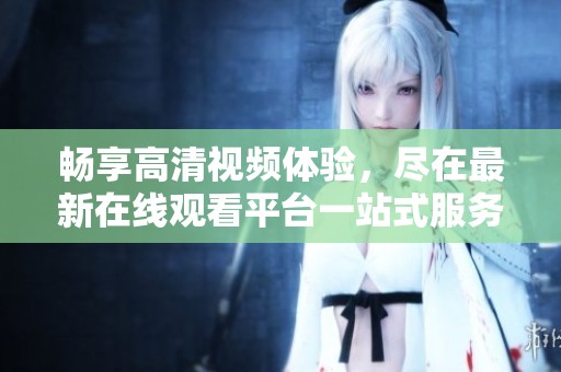畅享高清视频体验，尽在最新在线观看平台一站式服务