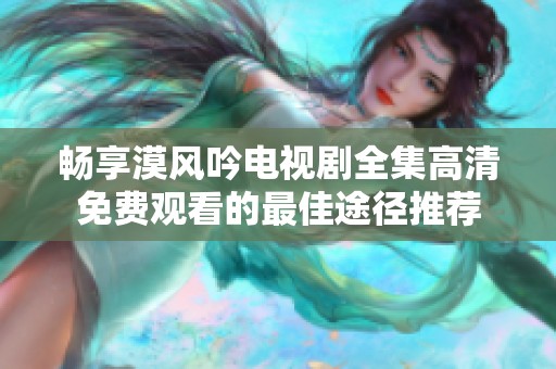 畅享漠风吟电视剧全集高清免费观看的最佳途径推荐