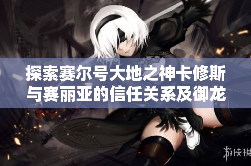 探索赛尔号大地之神卡修斯与赛丽亚的信任关系及御龙在天70级挂机秘境