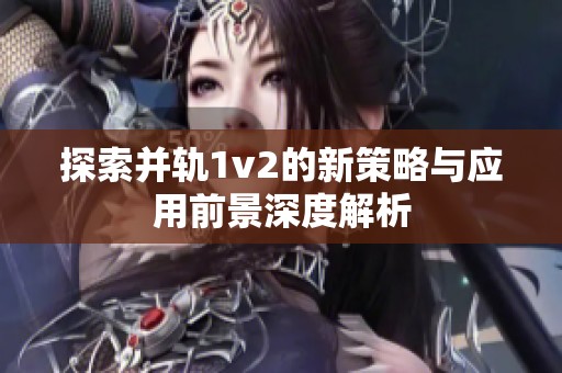 探索并轨1v2的新策略与应用前景深度解析