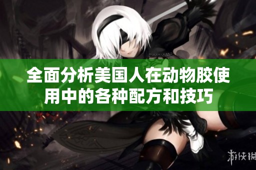 全面分析美国人在动物胶使用中的各种配方和技巧