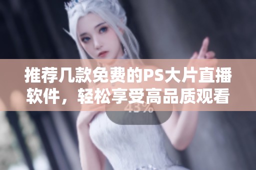 推荐几款免费的PS大片直播软件，轻松享受高品质观看体验