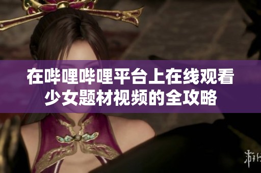 在哔哩哔哩平台上在线观看少女题材视频的全攻略