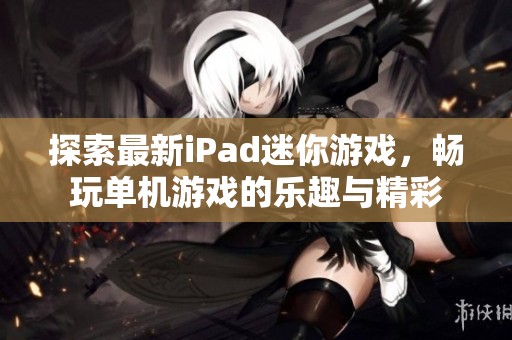 探索最新iPad迷你游戏，畅玩单机游戏的乐趣与精彩