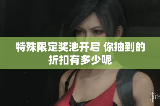 特殊限定奖池开启 你抽到的折扣有多少呢