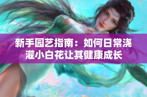 新手园艺指南：如何日常浇灌小白花让其健康成长