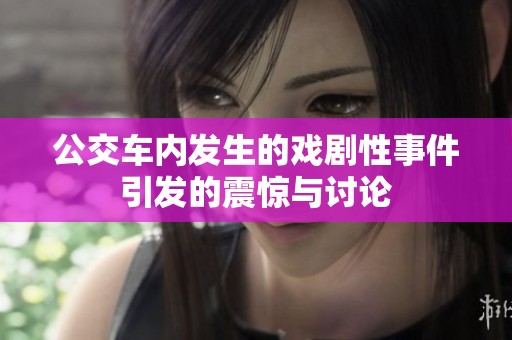 公交车内发生的戏剧性事件引发的震惊与讨论