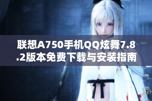 联想A750手机QQ炫舞7.8.2版本免费下载与安装指南
