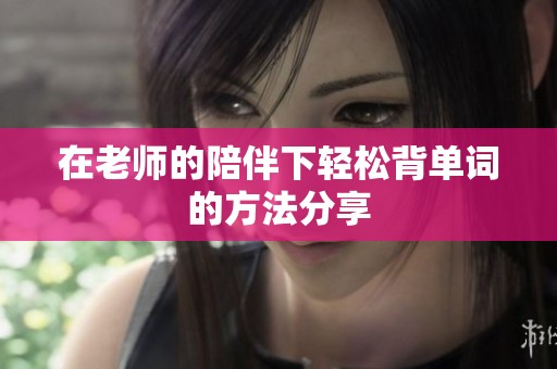 在老师的陪伴下轻松背单词的方法分享