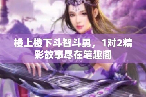 楼上楼下斗智斗勇，1对2精彩故事尽在笔趣阁