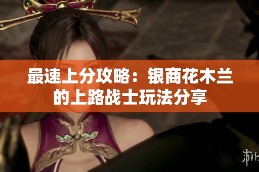最速上分攻略：银商花木兰的上路战士玩法分享