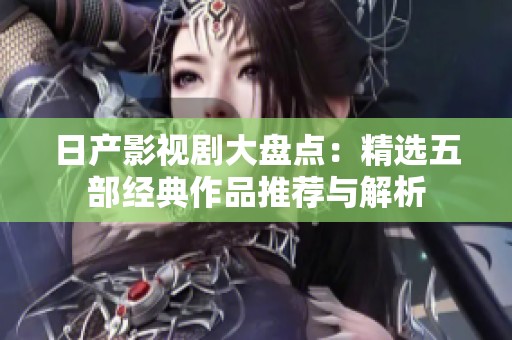 日产影视剧大盘点：精选五部经典作品推荐与解析