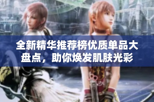 全新精华推荐榜优质单品大盘点，助你焕发肌肤光彩