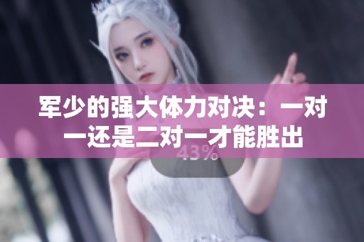 军少的强大体力对决：一对一还是二对一才能胜出