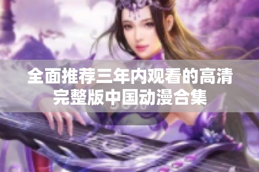 全面推荐三年内观看的高清完整版中国动漫合集
