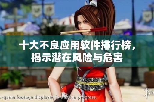 十大不良应用软件排行榜，揭示潜在风险与危害