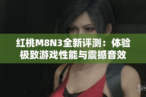 红桃M8N3全新评测：体验极致游戏性能与震撼音效