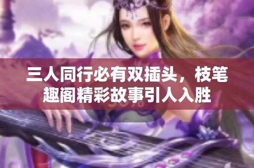 三人同行必有双插头，枝笔趣阁精彩故事引人入胜