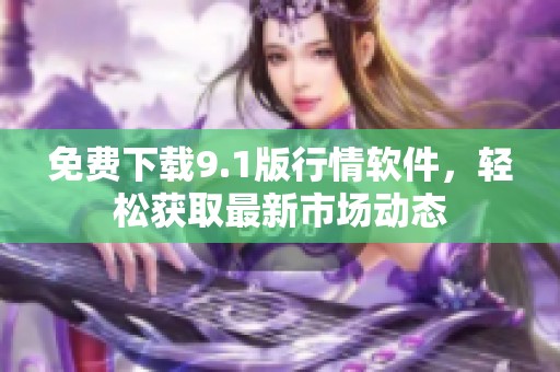 免费下载9.1版行情软件，轻松获取最新市场动态