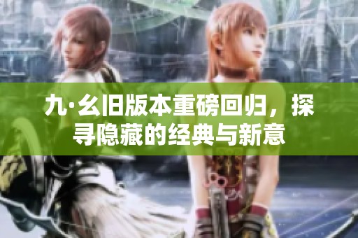 九·幺旧版本重磅回归，探寻隐藏的经典与新意