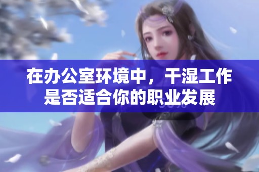 在办公室环境中，干湿工作是否适合你的职业发展