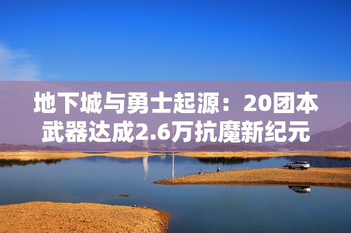 地下城与勇士起源：20团本武器达成2.6万抗魔新纪元