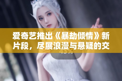爱奇艺推出《暴劫倾情》新片段，尽展浪漫与悬疑的交织魅力