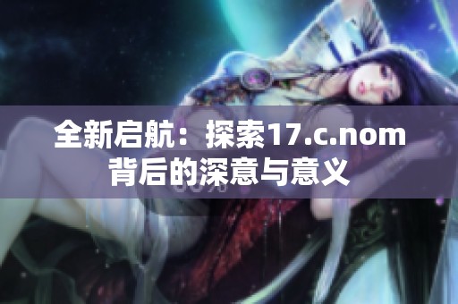 全新启航：探索17.c.nom背后的深意与意义