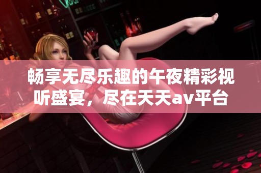 畅享无尽乐趣的午夜精彩视听盛宴，尽在天天av平台